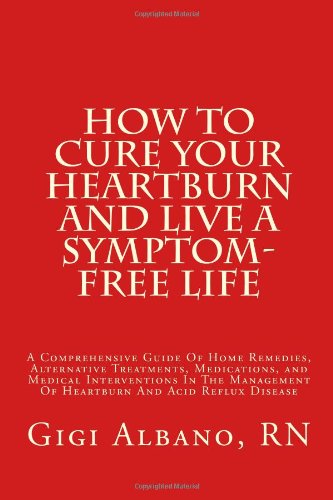 How To Cure Your Heartburn And Live A Symptom-Free Life: A Comprehensive Guide To Home Remedies, Alternative Treatments, Medications, and Medical … Of Heartburn And Acid Reflux Disease
